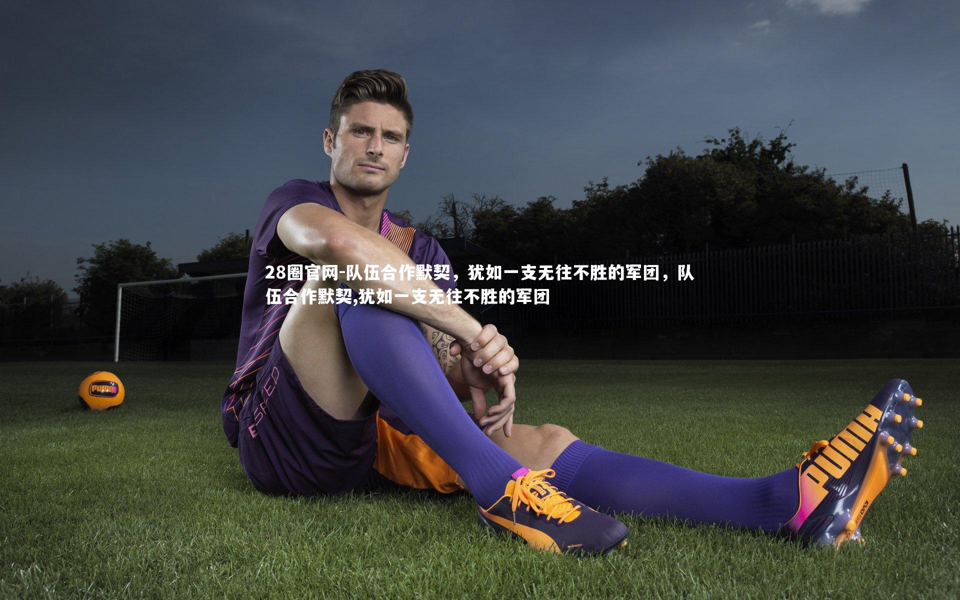 队伍合作默契，犹如一支无往不胜的军团，队伍合作默契,犹如一支无往不胜的军团