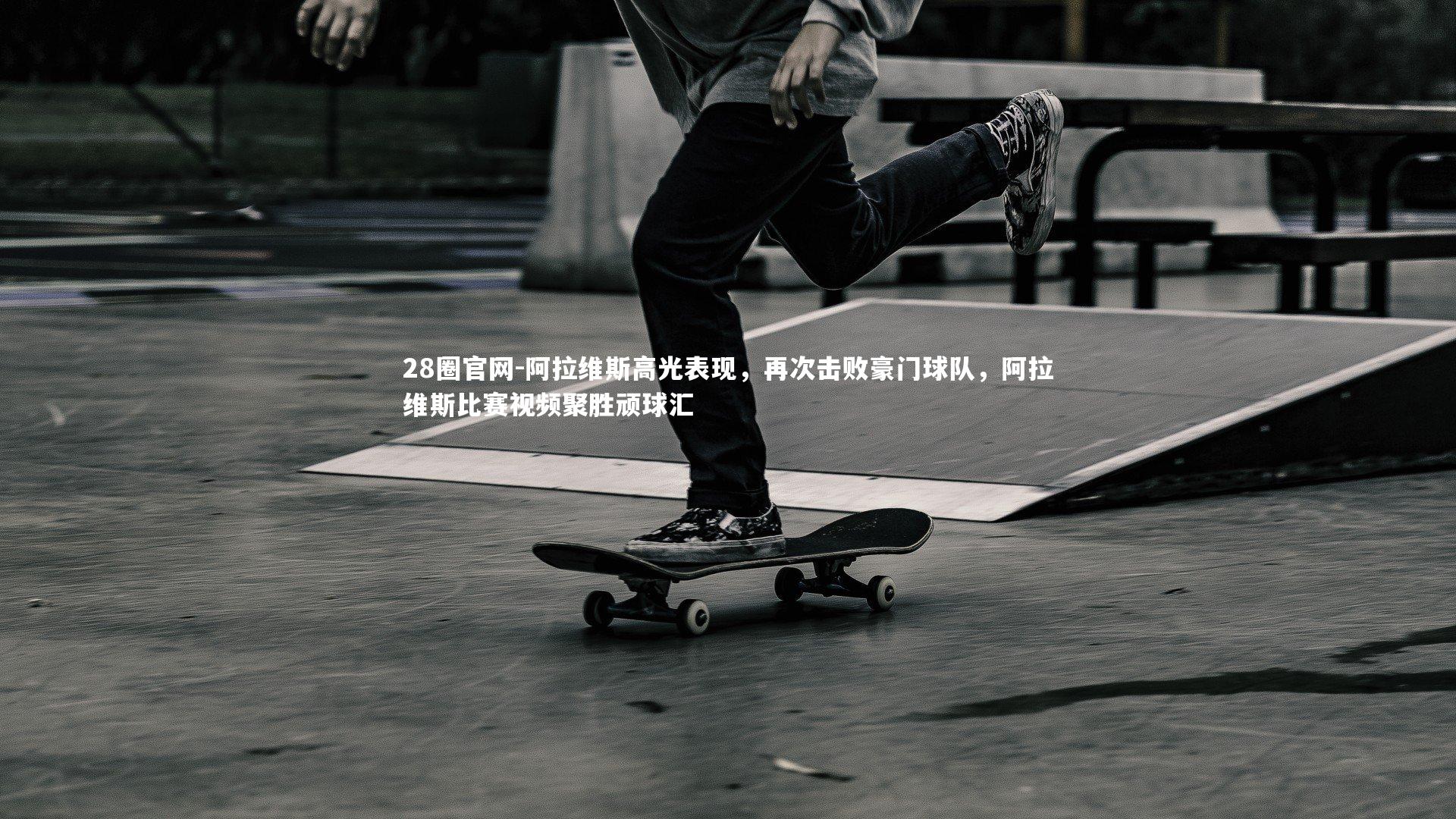 28圈官网-阿拉维斯高光表现，再次击败豪门球队，阿拉维斯比赛视频聚胜顽球汇