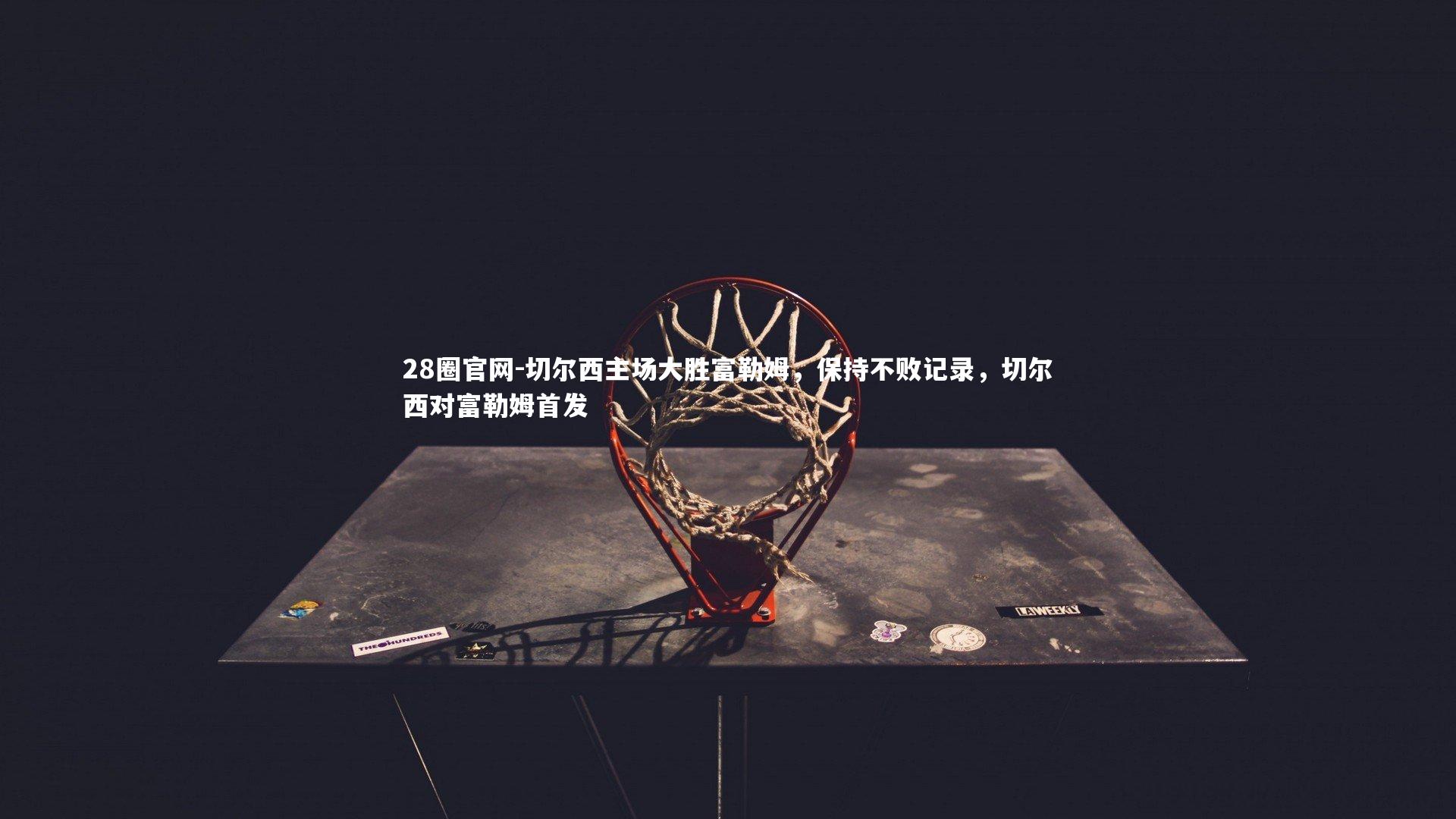 28圈官网-切尔西主场大胜富勒姆,保持不败记录,切尔西对富勒姆首发