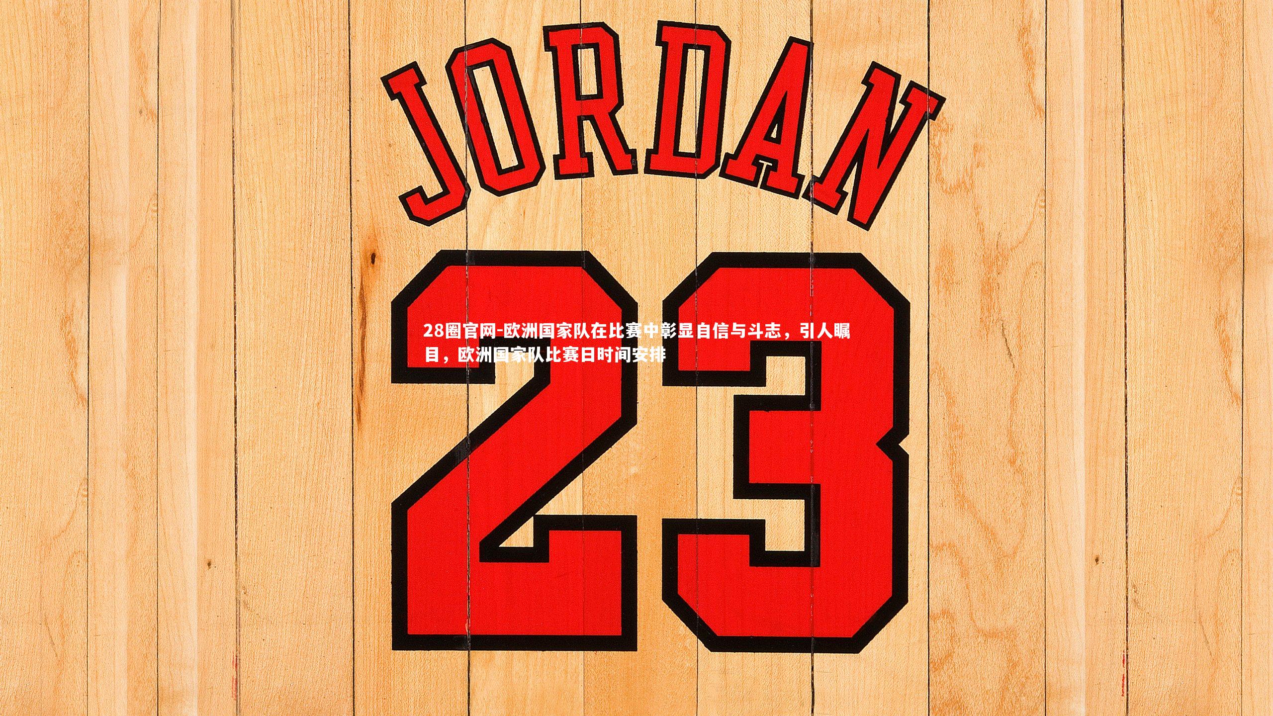 28圈官网-欧洲国家队在比赛中彰显自信与斗志，引人瞩目，欧洲国家队比赛日时间安排